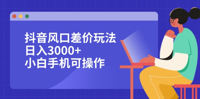 (12567期)抖音风口差价玩法,日入3000+,小白手机可操作