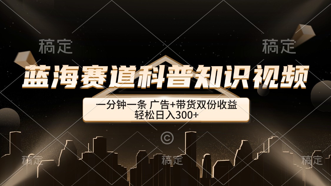 (12578期)蓝海赛道科普知识类视频,一分钟一条, 广告+带货双份收益,轻松日入300+