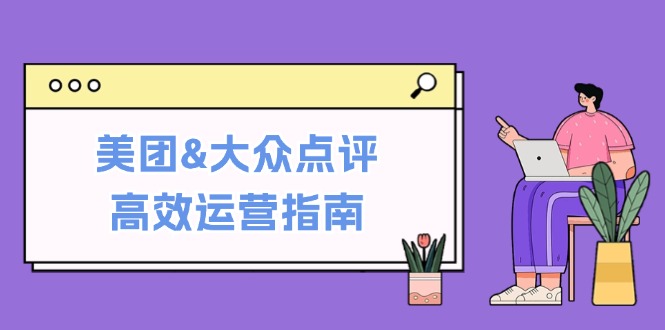 (12615期)美团&大众点评高效运营指南:从平台基础认知到提升销量的实用操作技巧