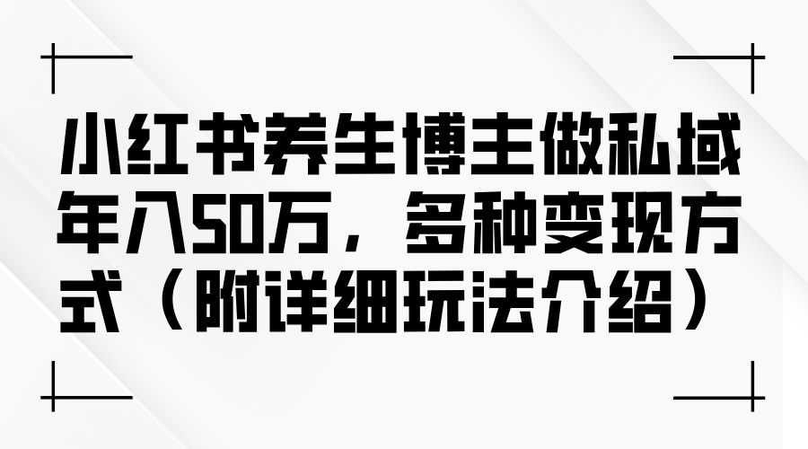 (12619期)小红书养生博主做私域年入50万,多种变现方式(附详细玩法介绍)