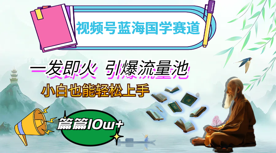 (12636期)视频号蓝海国学赛道,一发即火,引爆流量池,小白也能轻松上手,月入过万