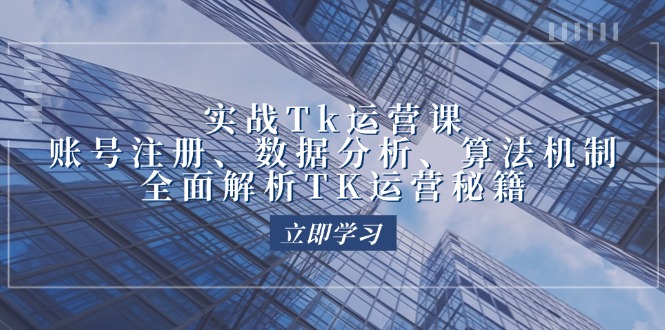 (12644期)实战Tk运营实操:账号注册、数据分析、算法机制,全面解析TK运营秘籍