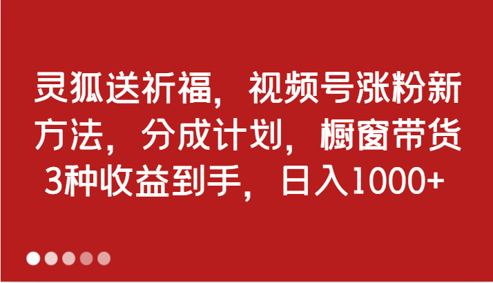 灵狐送祈福,视频号涨粉新方法,分成计划,橱窗带货 3种收益到手,日入1000+