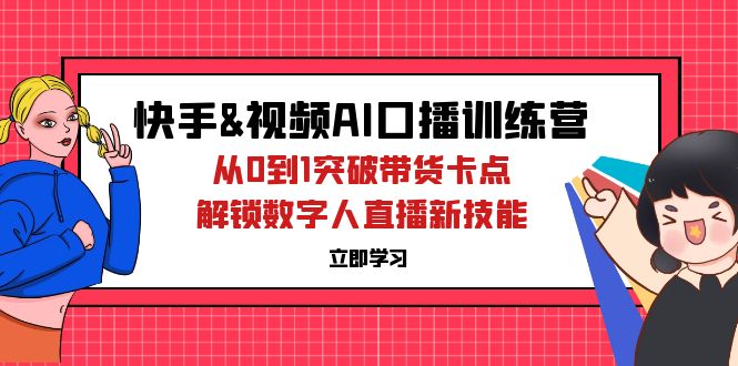 (12665期)快手&视频号AI口播特训营:从0到1突破带货卡点,解锁数字人直播新技能
