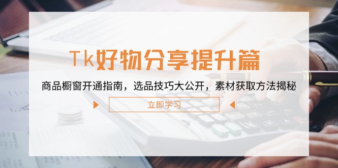 (12726期)Tk好物分享提升篇:商品橱窗开通指南,选品技巧大公开,素材获取方法揭秘