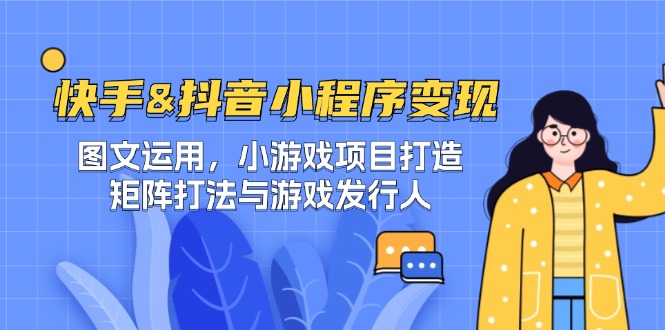 (12724期)快手&抖音-小程序变现 图文运用/小游戏项目打造/矩阵打法与游戏发行人