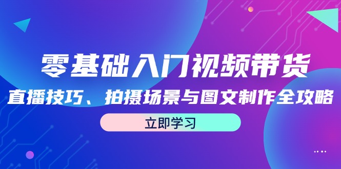 (12718期)零基础入门视频带货:直播技巧、拍摄场景与图文制作全攻略