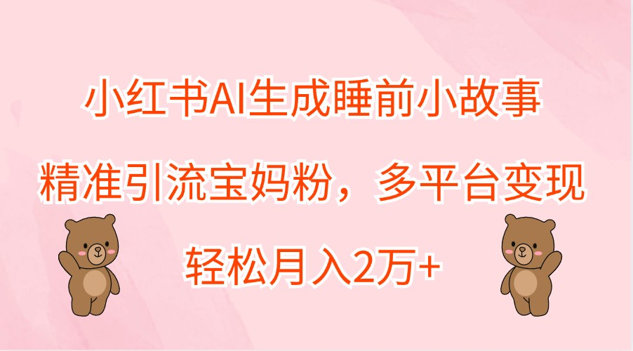 小红书AI生成睡前小故事,精准引流宝妈粉,多平台变现,轻松月入2万+