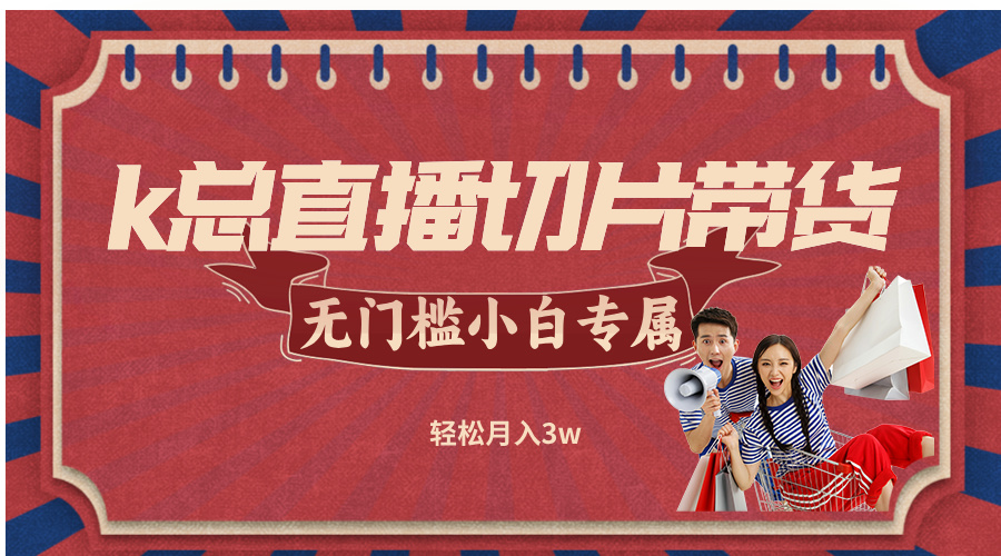 (12758期)k总直播切片带货,无需授权,无门槛小白轻松月入3w