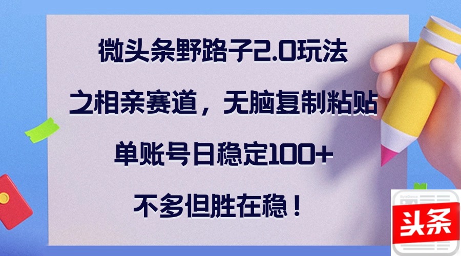(12763期)微头条野路子2.0玩法之相亲赛道,无脑复制粘贴,单账号日稳定100+,不…
