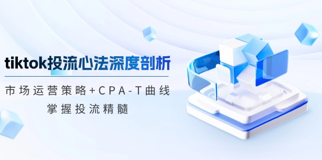 TikTok投流矩阵系统营销课程:销售市场运营战略 CPA-T曲线图,把握投流精粹(升级)
