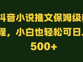抖音小说推文保姆级教程,小白也轻松可日入500+