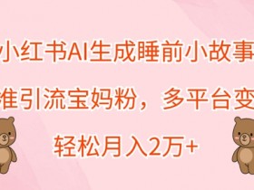 小红书AI生成睡前小故事,精准引流宝妈粉,多平台变现,轻松月入过W