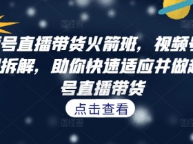 视频号直播带货火箭班,视频号直播流程拆解,助你快速适应并做起视频号直播带货