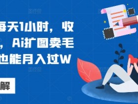 视频号每天1小时,收入500+,Ai扩图卖毛笔小白也能月入过W