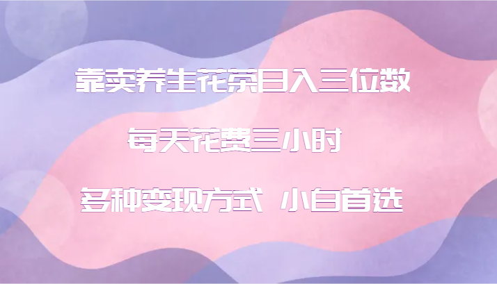 图片[1]-靠卖养生花茶日入三位数，每天花费三小时 多种变现方式 小白首选