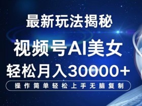 视频号AI最新玩法揭秘,操作简单轻松上手无脑复制,轻松月入过W