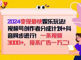 2024变现最快娱乐玩法,视频号创作者分成计划+抖音同步进行,接条广告一万二!