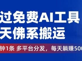 通过免费AI工具，每天佛系搬运，几分钟1条多平台分发，每天一两张