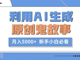 利用AI生成原创鬼故事,月入5000+ 新手小白必看