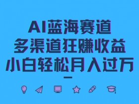 AI蓝海赛道,多渠道狂赚收益,小白轻松月入过万