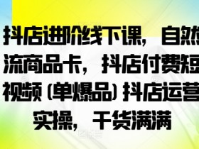 抖店进阶线下课,自然流商品卡,抖店付费短视频(单爆品)抖店运营实操,干货满满