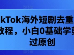 TikTok海外短剧去重实操教程,小白0基础学剪辑过原创