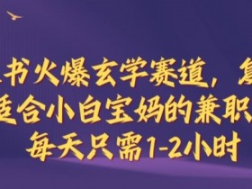 小红书火爆玄学赛道,复制粘贴,适合小白宝妈的兼职副业,每天只需1-2小时【揭秘】
