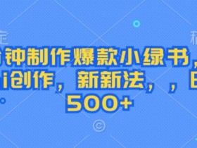 3分钟制作爆款小绿书,免费ai创作,新新法,日入几张