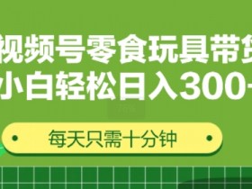 视频号怀旧零食怀旧玩具带货，无需复杂剪辑每天十分钟，轻松日入3张