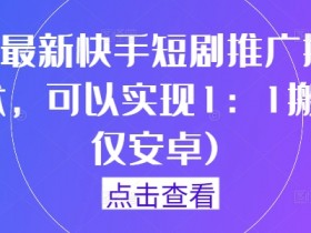 9月最新快手短剧推广搬运技术,可以实现1:1搬运(仅安卓)