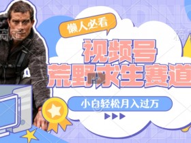 利用老外荒野求生视频，赚视频号分成收益，轻松月入过万，操作简单