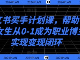 小红书买手计划课,帮助普通女生从0-1成为职业博主实现变现闭环
