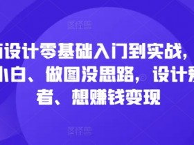 电商设计零基础入门到实战,0基础小白、做图没思路,设计爱好者、想赚钱变现