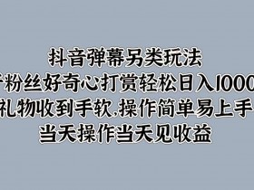 抖音弹幕另类玩法,利于粉丝好奇心打赏轻松日入1k+ 礼物收到手软,当天操作当天见收益