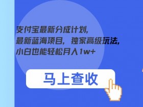 支付宝最新分成计划,最新蓝海项目,独家高级玩法,小白也能轻松月入1w+