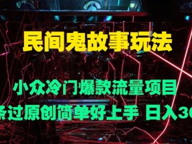 民间鬼故事玩法 小众冷门爆款流量项目 条条过原创,简单好上手 日入3张