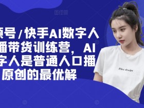 视频号/快手AI数字人口播带货训练营,AI数字人是普通人口播原创的最优解