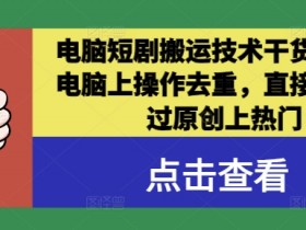 电脑短剧搬运技术干货分享,电脑上操作去重,直接发布,过原创上热门