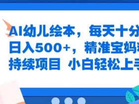 AI幼儿绘本，每天十分钟，日入500+，精准宝妈粉可持续项目，小白轻松上手