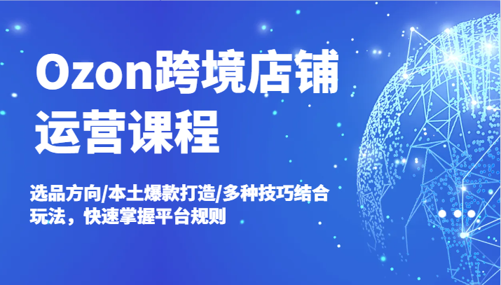 图片[1]-Ozon跨境店铺运营课程，选品方向/本土爆款打造/多种技巧结合玩法，快速掌握平台规则