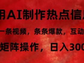 利用AI制作热点信息差,5分钟一条视频,条条爆款,互动率极高,可矩阵操作,日入3000+
