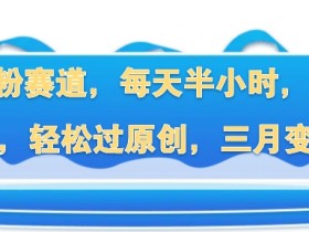 超级涨粉赛道,每天半小时,7天涨粉2W+,轻松过原创,三月变现5W+
