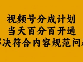 视频号分成计划当天百分百开通解决符合内容规范问题【揭秘】