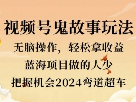 视频号冷门玩法,无脑操作,小白轻松上手拿收益,鬼故事流量爆火,轻松三位数