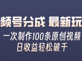 视频号分成最新玩法，一次无脑制作100条原创视频，收益轻松破千，适合小白