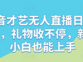 抖音才艺无人直播日入1k+,礼物收不停,新人小白也能上手【揭秘】