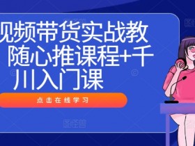 短视频带货实战教程,随心推课程+千川入门课