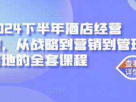 2024下半年酒店经营课,从战略到营销到管理落地的全套课程