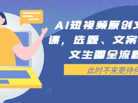 AI短视频原创文案提效课,选题、文案、脚本、文生图全流程实操